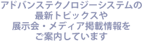 アドバンステクノロジーシステムの最新トピックスや展示会・メディア掲載情報をご案内しています